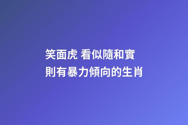 笑面虎 看似隨和實則有暴力傾向的生肖
